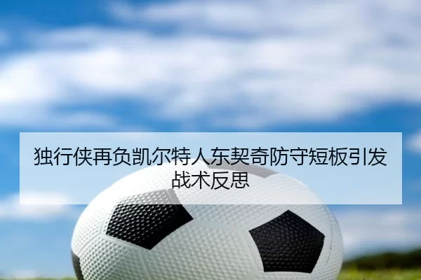独行侠再负凯尔特人东契奇防守短板引发战术反思